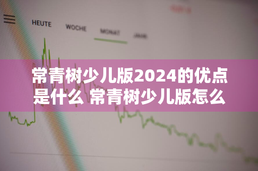 常青树少儿版2024的优点是什么 常青树少儿版怎么样