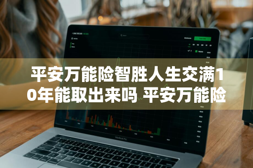 平安万能险智胜人生交满10年能取出来吗 平安万能险智胜人生交满8年了只能退回一半