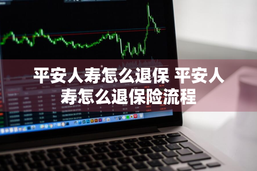 平安人寿怎么退保 平安人寿怎么退保险流程