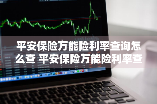 平安保险万能险利率查询怎么查 平安保险万能险利率查询怎么查询