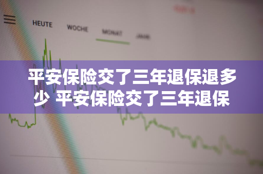 平安保险交了三年退保退多少 平安保险交了三年退保退多少钱