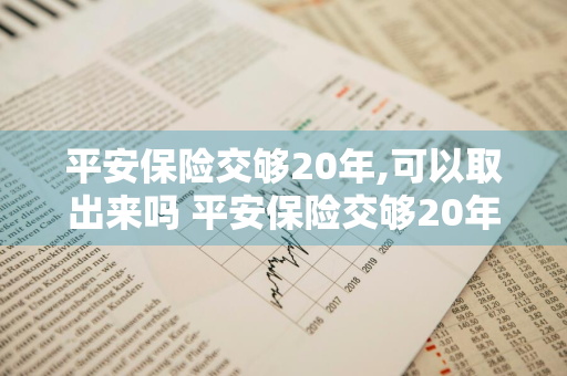 平安保险交够20年,可以取出来吗 平安保险交够20年可以取出来吗