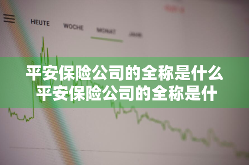 平安保险公司的全称是什么 平安保险公司的全称是什么?