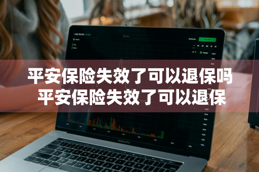 平安保险失效了可以退保吗 平安保险失效了可以退保吗怎么退