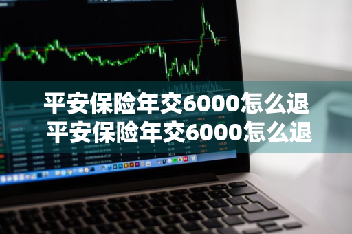 平安保险年交6000怎么退 平安保险年交6000怎么退保