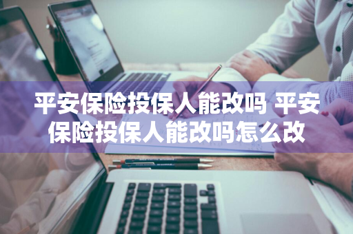 平安保险投保人能改吗 平安保险投保人能改吗怎么改