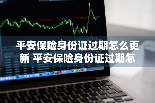 平安保险身份证过期怎么更新 平安保险身份证过期怎么更新 金管家