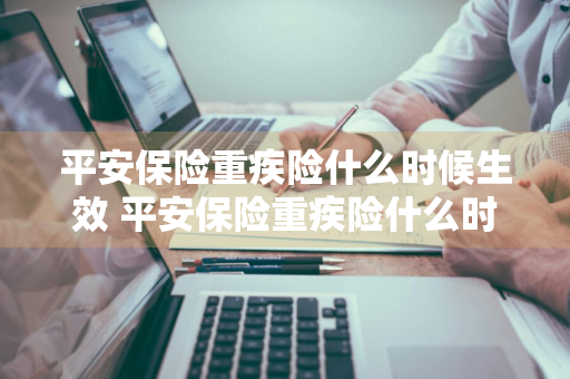 平安保险重疾险什么时候生效 平安保险重疾险什么时候生效的