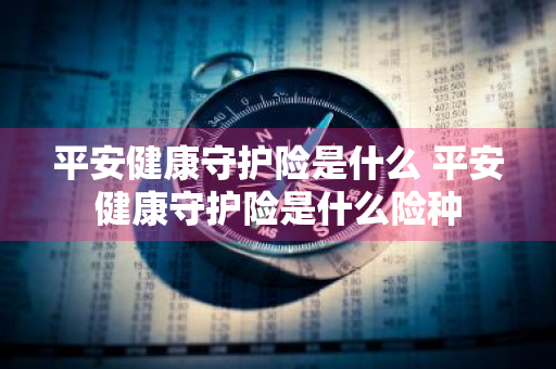 平安健康守护险是什么 平安健康守护险是什么险种