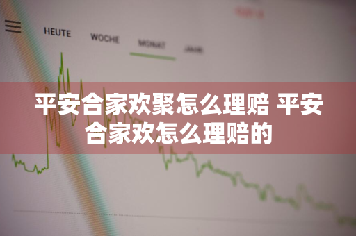 平安合家欢聚怎么理赔 平安合家欢怎么理赔的