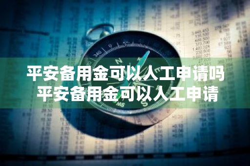 平安备用金可以人工申请吗 平安备用金可以人工申请吗安全吗