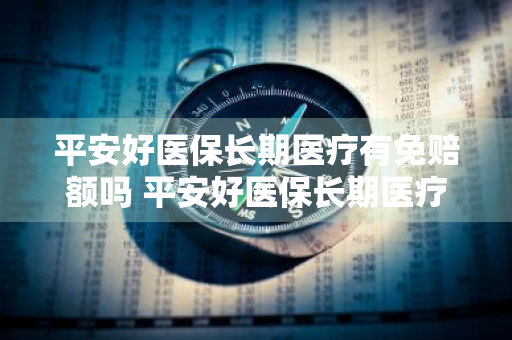 平安好医保长期医疗有免赔额吗 平安好医保长期医疗有免赔额吗是真的吗