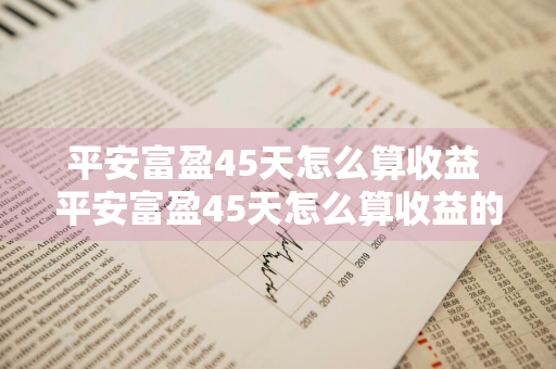 平安富盈45天怎么算收益 平安富盈45天怎么算收益的