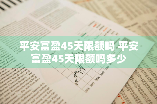 平安富盈45天限额吗 平安富盈45天限额吗多少