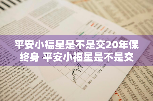 平安小福星是不是交20年保终身 平安小福星是不是交20年保终身寿险的