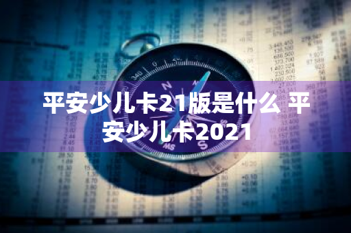 平安少儿卡21版是什么 平安少儿卡2021