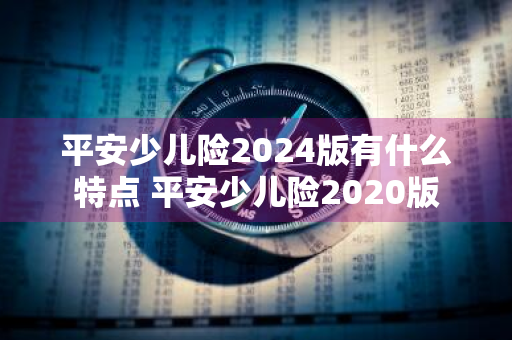 平安少儿险2024版有什么特点 平安少儿险2020版