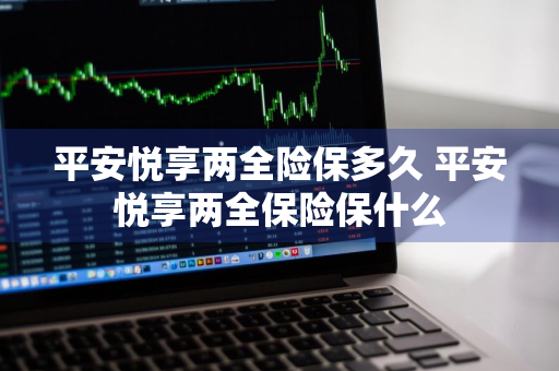 平安悦享两全险保多久 平安悦享两全保险保什么