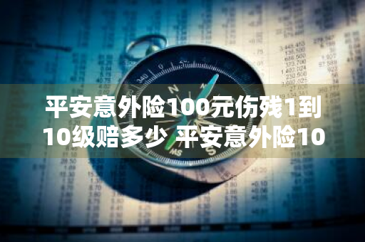 平安意外险100元伤残1到10级赔多少 平安意外险100元伤残1到10级赔多少钱