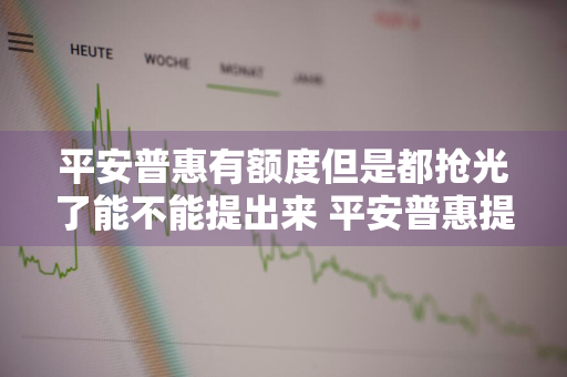 平安普惠有额度但是都抢光了能不能提出来 平安普惠提示额度已抢光,怎么办?