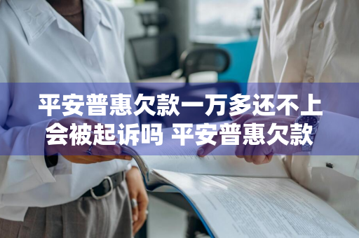 平安普惠欠款一万多还不上会被起诉吗 平安普惠欠款一万多还不上会被起诉吗?