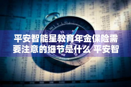 平安智能星教育年金保险需要注意的细节是什么 平安智能星教育金保险怎么样