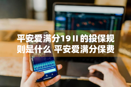 平安爱满分19Ⅱ的投保规则是什么 平安爱满分保费是多少