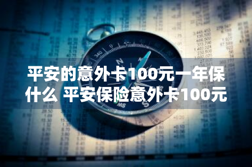 平安的意外卡100元一年保什么 平安保险意外卡100元