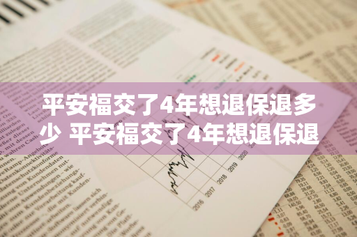 平安福交了4年想退保退多少 平安福交了4年想退保退多少钱呢