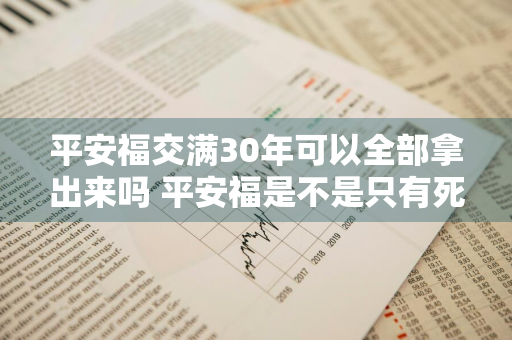 平安福交满30年可以全部拿出来吗 平安福是不是只有死了才能拿到钱