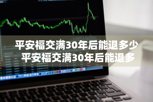 平安福交满30年后能退多少 平安福交满30年后能退多少钱