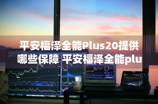 平安福泽全能Plus20提供哪些保障 平安福泽全能plus20提供哪些保障呢