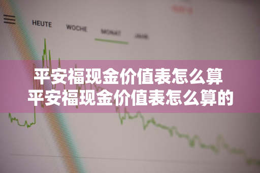 平安福现金价值表怎么算 平安福现金价值表怎么算的