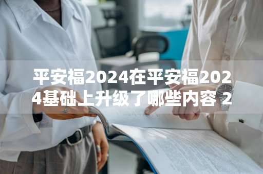 平安福2024在平安福2024基础上升级了哪些内容 2020年平安福有可能再升级吗