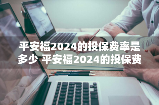 平安福2024的投保费率是多少 平安福2024的投保费率是多少钱