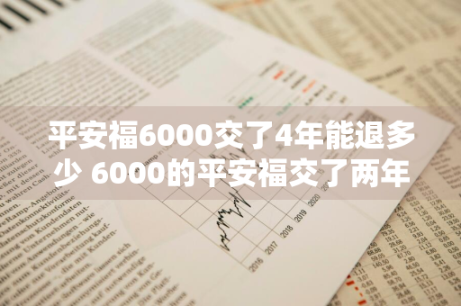 平安福6000交了4年能退多少 6000的平安福交了两年能退多少