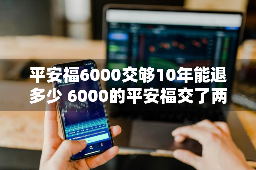 平安福6000交够10年能退多少 6000的平安福交了两年能退多少