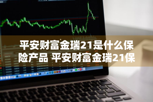 平安财富金瑞21是什么保险产品 平安财富金瑞21保险怎么样