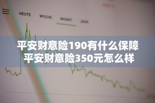 平安财意险190有什么保障 平安财意险350元怎么样