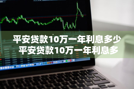 平安贷款10万一年利息多少 平安贷款10万一年利息多少钱