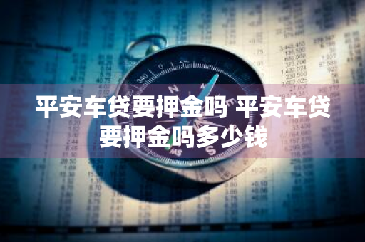 平安车贷要押金吗 平安车贷要押金吗多少钱