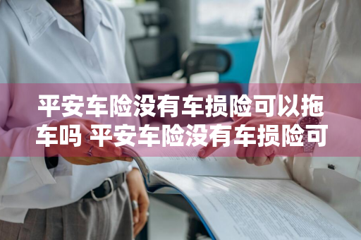 平安车险没有车损险可以拖车吗 平安车险没有车损险可以拖车吗多少钱