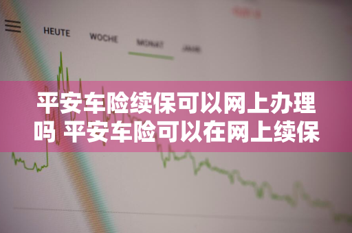 平安车险续保可以网上办理吗 平安车险可以在网上续保吗