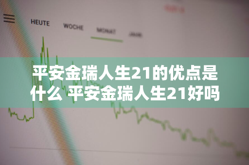 平安金瑞人生21的优点是什么 平安金瑞人生21好吗