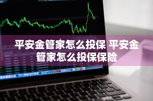 平安金管家怎么投保 平安金管家怎么投保保险