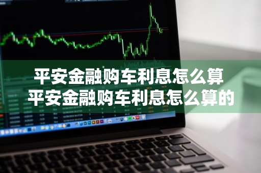 平安金融购车利息怎么算 平安金融购车利息怎么算的