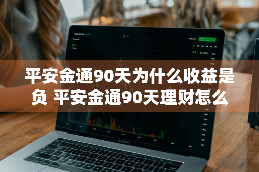 平安金通90天为什么收益是负 平安金通90天理财怎么样