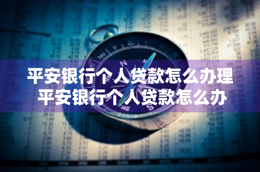 平安银行个人贷款怎么办理 平安银行个人贷款怎么办理流程