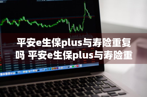 平安e生保plus与寿险重复吗 平安e生保plus与寿险重复吗能退吗