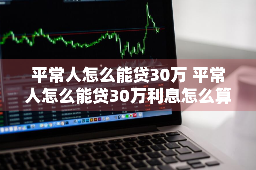 平常人怎么能贷30万 平常人怎么能贷30万利息怎么算